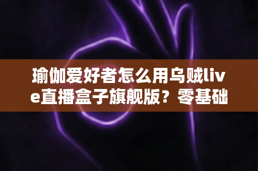 瑜伽爱好者怎么用乌贼live直播盒子旗舰版?零基础也能开课的直播设备实操指南 瑜伽爱好者怎么用乌贼live直播盒子旗舰版?零基础也能开课的直播设备实操指南