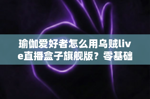 瑜伽爱好者怎么用乌贼live直播盒子旗舰版？零基础也能开课的直播设备实操指南