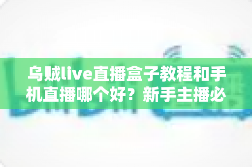 乌贼live直播盒子教程和手机直播哪个好？新手主播必备的直播设备深度对比与实战指南
