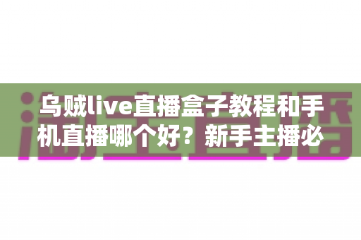 乌贼live直播盒子教程和手机直播哪个好？新手主播必备的直播设备深度对比与实战指南