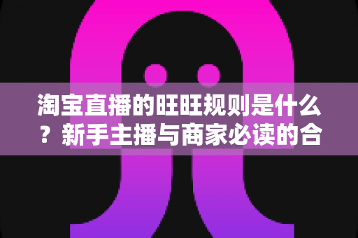 淘宝直播的旺旺规则是什么？新手主播与商家必读的合规运营全指南