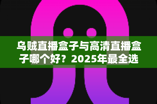 乌贼直播盒子与高清直播盒子哪个好?2025年最全选购对比指南,帮你一次选对不踩坑 乌贼直播盒子与高清直播盒子哪个好?2025年最全选购对比指南,帮你一次选对不踩坑