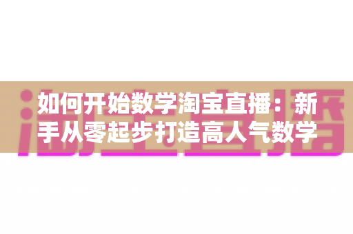 如何开始数学淘宝直播：新手从零起步打造高人气数学直播间的完整实战指南