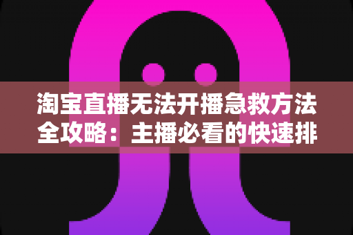 淘宝直播无法开播急救方法全攻略：主播必看的快速排查与解决方案指南