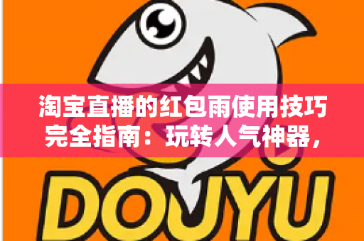 淘宝直播的红包雨使用技巧完全指南：玩转人气神器，让直播间流量与成交双提升