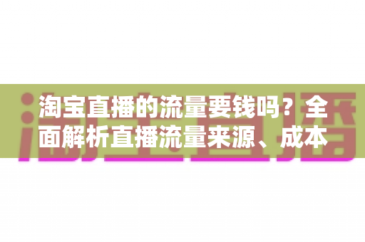 淘宝直播的流量要钱吗?全面解析直播流量来源、成本与免费引流技巧 淘宝直播的流量要钱吗?全面解析直播流量来源、成本与免费引流技巧