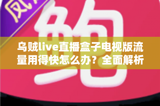 乌贼live直播盒子电视版流量用得快怎么办?全面解析省流量技巧与优化方案 乌贼live直播盒子电视版流量用得快怎么办?全面解析省流量技巧与优化方案