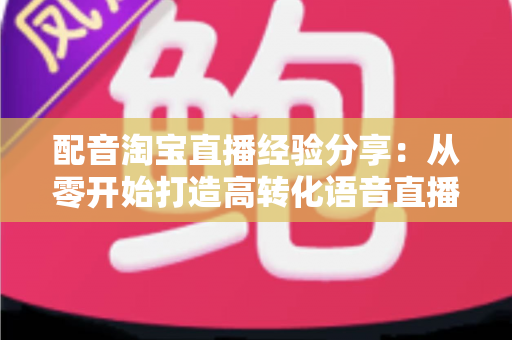 配音淘宝直播经验分享:从零开始打造高转化语音直播的实战指南 配音淘宝直播经验分享:从零开始打造高转化语音直播的实战指南