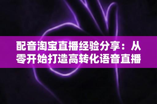 配音淘宝直播经验分享:从零开始打造高转化语音直播的实战指南 配音淘宝直播经验分享:从零开始打造高转化语音直播的实战指南