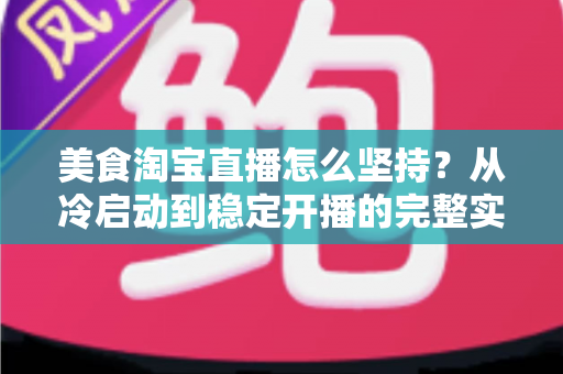 美食淘宝直播怎么坚持?从冷启动到稳定开播的完整实战指南 美食淘宝直播怎么坚持?从冷启动到稳定开播的完整实战指南