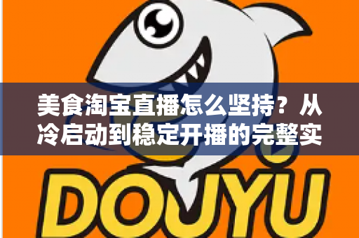 美食淘宝直播怎么坚持？从冷启动到稳定开播的完整实战指南