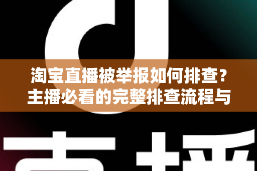 淘宝直播被举报如何排查?主播必看的完整排查流程与应对指南 淘宝直播被举报如何排查?主播必看的完整排查流程与应对指南