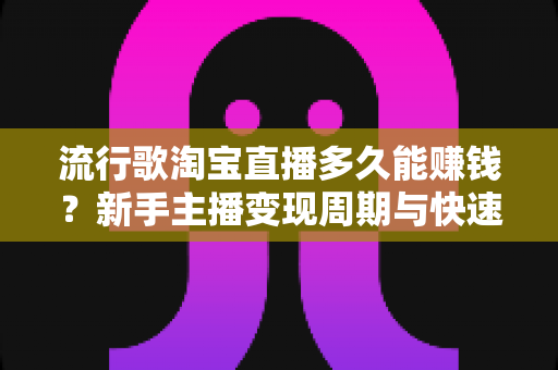 流行歌淘宝直播多久能赚钱？新手主播变现周期与快速回本全攻略