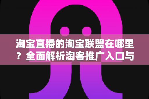 淘宝直播的淘宝联盟在哪里？全面解析淘客推广入口与实操指南