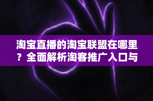 淘宝直播的淘宝联盟在哪里？全面解析淘客推广入口与实操指南