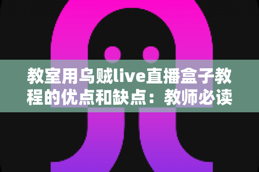 教室用乌贼live直播盒子教程的优点和缺点:教师必读的课堂直播设备全面指南 教室用乌贼live直播盒子教程的优点和缺点:教师必读的课堂直播设备全面指南