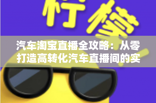 汽车淘宝直播全攻略：从零打造高转化汽车直播间的实战指南