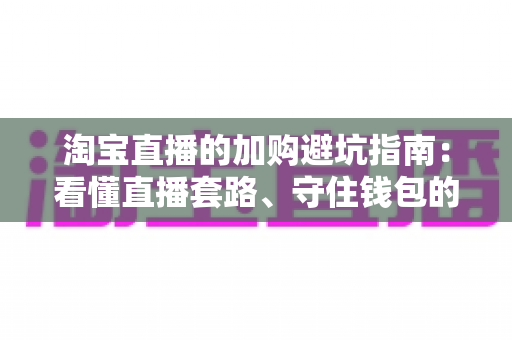 淘宝直播的加购避坑指南：看懂直播套路、守住钱包的实战购物攻略