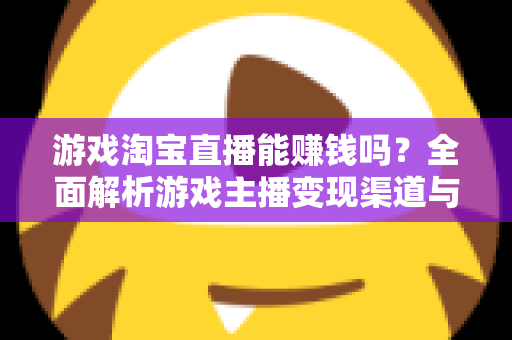 游戏淘宝直播能赚钱吗？全面解析游戏主播变现渠道与收益真相