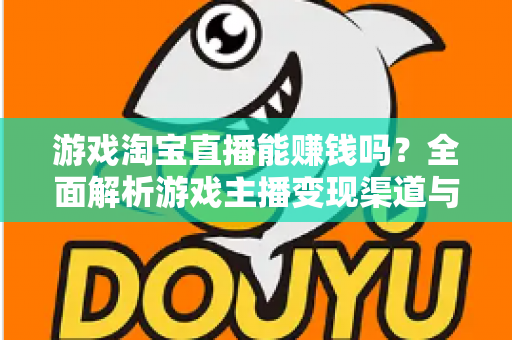 游戏淘宝直播能赚钱吗？全面解析游戏主播变现渠道与收益真相