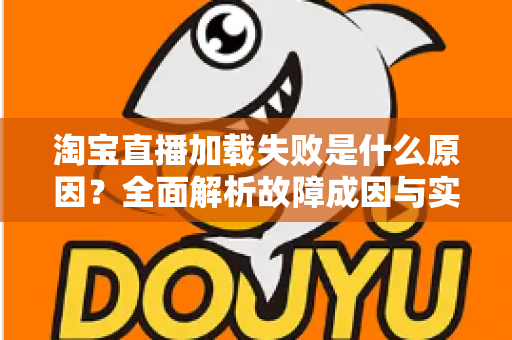 淘宝直播加载失败是什么原因?全面解析故障成因与实用解决方案 淘宝直播加载失败是什么原因?全面解析故障成因与实用解决方案