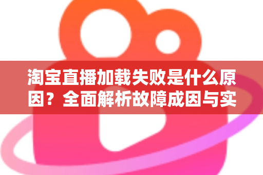 淘宝直播加载失败是什么原因?全面解析故障成因与实用解决方案 淘宝直播加载失败是什么原因?全面解析故障成因与实用解决方案