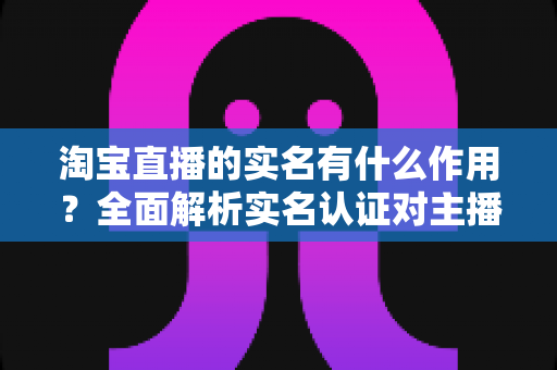 淘宝直播的实名有什么作用?全面解析实名认证对主播与买家的深远意义 淘宝直播的实名有什么作用?全面解析实名认证对主播与买家的深远意义