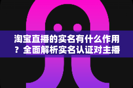 淘宝直播的实名有什么作用？全面解析实名认证对主播与买家的深远意义