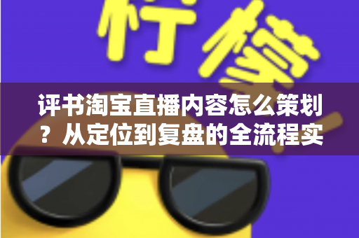 评书淘宝直播内容怎么策划?从定位到复盘的全流程实战策划指南 评书淘宝直播内容怎么策划?从定位到复盘的全流程实战策划指南