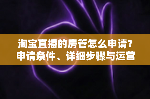 淘宝直播的房管怎么申请?申请条件、详细步骤与运营技巧全解析 淘宝直播的房管怎么申请?申请条件、详细步骤与运营技巧全解析