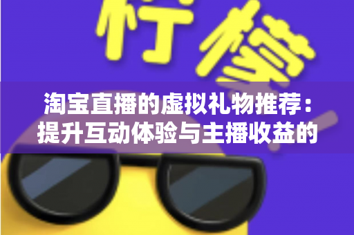 淘宝直播的虚拟礼物推荐:提升互动体验与主播收益的完整指南 淘宝直播的虚拟礼物推荐:提升互动体验与主播收益的完整指南