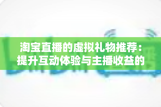 淘宝直播的虚拟礼物推荐:提升互动体验与主播收益的完整指南 淘宝直播的虚拟礼物推荐:提升互动体验与主播收益的完整指南