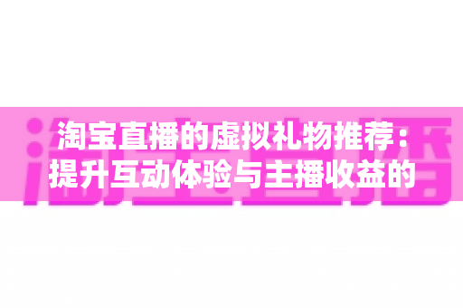 淘宝直播的虚拟礼物推荐：提升互动体验与主播收益的完整指南
