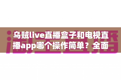 乌贼live直播盒子和电视直播app哪个操作简单?全面对比解析助你轻松上手 乌贼live直播盒子和电视直播app哪个操作简单?全面对比解析助你轻松上手