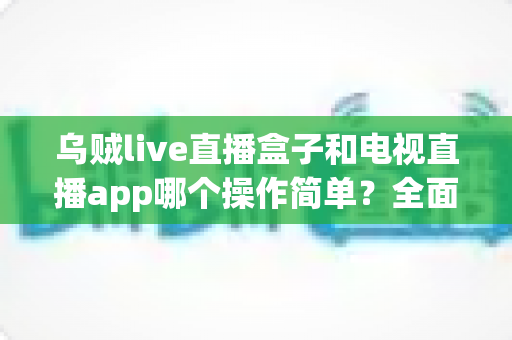 乌贼live直播盒子和电视直播app哪个操作简单?全面对比解析助你轻松上手 乌贼live直播盒子和电视直播app哪个操作简单?全面对比解析助你轻松上手