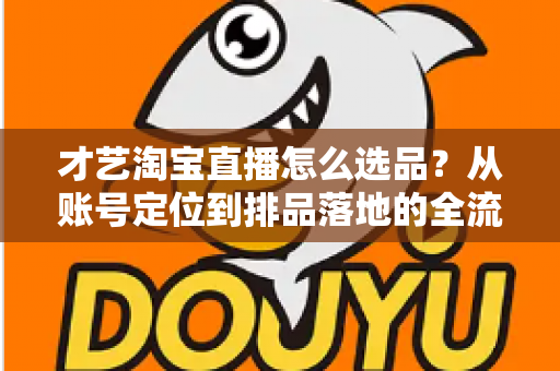 才艺淘宝直播怎么选品？从账号定位到排品落地的全流程实战指南