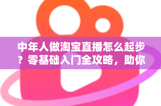 中年人做淘宝直播怎么起步?零基础入门全攻略,助你抓住直播带货新机遇 中年人做淘宝直播怎么起步?零基础入门全攻略,助你抓住直播带货新机遇