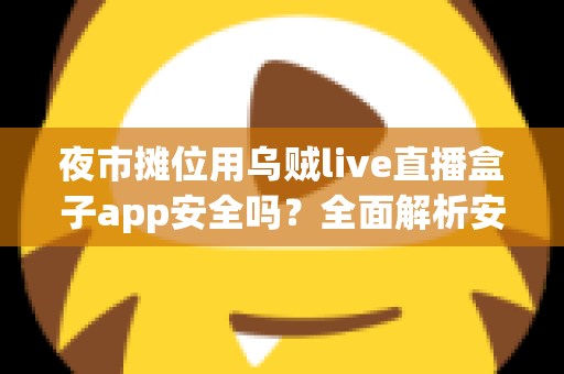夜市摊位用乌贼live直播盒子app安全吗?全面解析安全风险与实用使用指南 夜市摊位用乌贼live直播盒子app安全吗?全面解析安全风险与实用使用指南