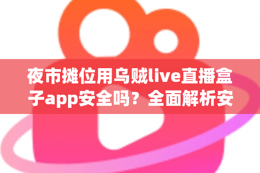 夜市摊位用乌贼live直播盒子app安全吗?全面解析安全风险与实用使用指南 夜市摊位用乌贼live直播盒子app安全吗?全面解析安全风险与实用使用指南