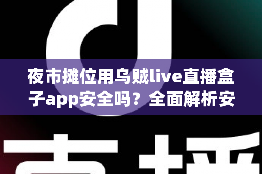 夜市摊位用乌贼live直播盒子app安全吗？全面解析安全风险与实用使用指南