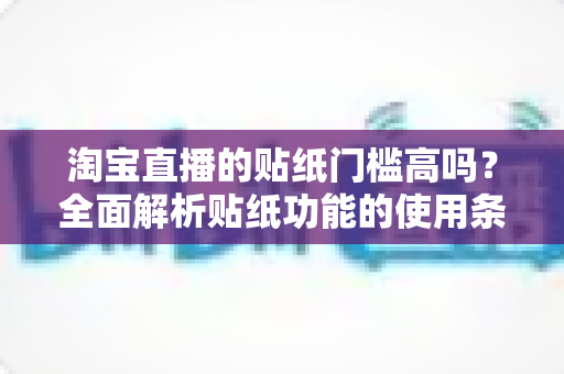 淘宝直播的贴纸门槛高吗?全面解析贴纸功能的使用条件、解锁方法与实战技巧 淘宝直播的贴纸门槛高吗?全面解析贴纸功能的使用条件、解锁方法与实战技巧