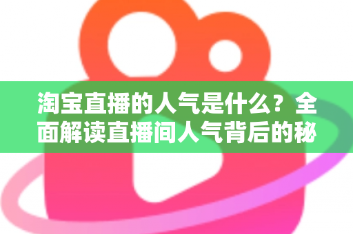 淘宝直播的人气是什么?全面解读直播间人气背后的秘密与运营价值 淘宝直播的人气是什么?全面解读直播间人气背后的秘密与运营价值