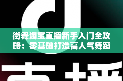街舞淘宝直播新手入门全攻略:零基础打造高人气舞蹈直播间的实战指南 街舞淘宝直播新手入门全攻略:零基础打造高人气舞蹈直播间的实战指南