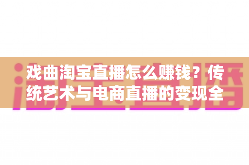 戏曲淘宝直播怎么赚钱？传统艺术与电商直播的变现全攻略