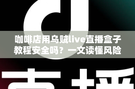 咖啡店用乌贼live直播盒子教程安全吗？一文读懂风险、合规与安全使用全攻略