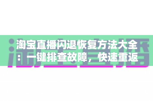 淘宝直播闪退恢复方法大全:一键排查故障,快速重返直播间不掉线 淘宝直播闪退恢复方法大全:一键排查故障,快速重返直播间不掉线