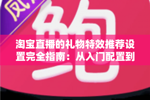 淘宝直播的礼物特效推荐设置完全指南:从入门配置到高转化运营的实战秘籍 淘宝直播的礼物特效推荐设置完全指南:从入门配置到高转化运营的实战秘籍