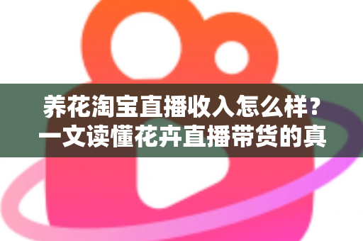 养花淘宝直播收入怎么样？一文读懂花卉直播带货的真实收益、影响因素与赚钱前景