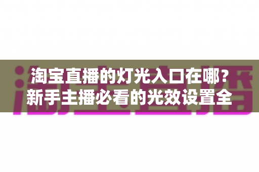淘宝直播的灯光入口在哪？新手主播必看的光效设置全攻略