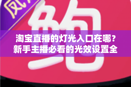 淘宝直播的灯光入口在哪？新手主播必看的光效设置全攻略